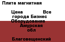 Плита магнитная 7208 0003 › Цена ­ 20 000 - Все города Бизнес » Оборудование   . Амурская обл.,Благовещенский р-н